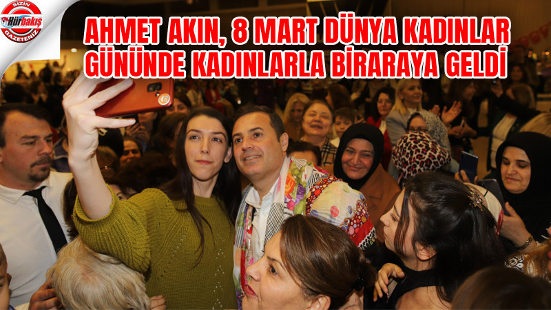 AHMET AKIN’DAN 8 MART DÜNYA KADINLAR GÜNÜ MESAJI: